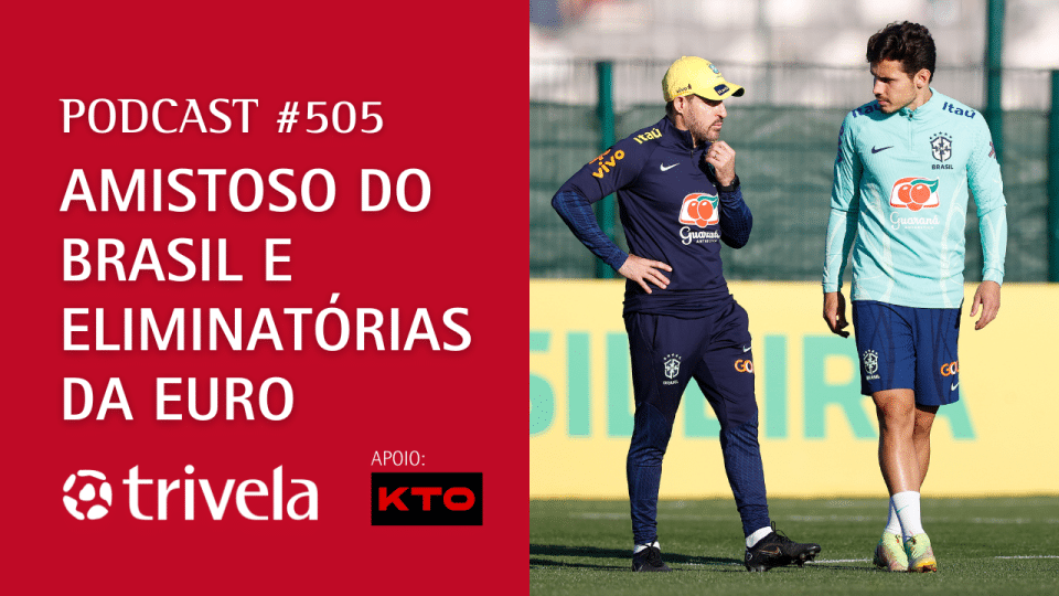 Podcast Trivela #505: Amistoso do Brasil e Eliminatórias da Euro